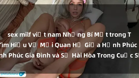 sex milf việt nam Những Bí Mật trong Tình Dục Gia Đình: Tìm Hiểu Về Mối Quan Hệ Giữa Hạnh Phúc Gia Đình và Sự Hài Hòa Trong Cuộc Sống Tình Dục