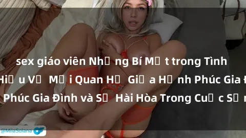 sex giáo viên Những Bí Mật trong Tình Dục Gia Đình: Tìm Hiểu Về Mối Quan Hệ Giữa Hạnh Phúc Gia Đình và Sự Hài Hòa Trong Cuộc Sống Tình Dục