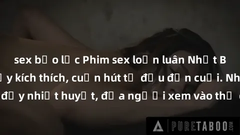 sex bạo lực Phim sex loạn luân Nhật Bản: Hành động đầy kích thích, cuốn hút từ đầu đến cuối. Những cảnh quay đầy nhiệt huyết, đưa người xem vào thế giới độc đáo của tình thân. Đừng bỏ lỡ!