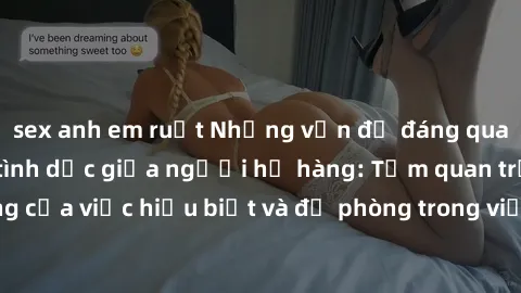 sex anh em ruột Những vấn đề đáng quan tâm về quan hệ tình dục giữa người họ hàng: Tầm quan trọng của việc hiểu biết và đề phòng trong việc tiếp xúc trong gia đình.