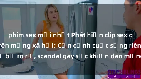 phim sex mới nhất Phát hiện clip sex quay lén hot nhất trên mạng xã hội: Cận cảnh cuộc sống riêng tư bị rò rỉ, scandal gây sốc khiến dân mạng không khỏi bàng hoàng