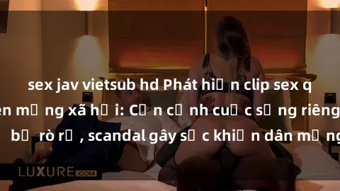 sex jav vietsub hd Phát hiện clip sex quay lén hot nhất trên mạng xã hội: Cận cảnh cuộc sống riêng tư bị rò rỉ, scandal gây sốc khiến dân mạng không khỏi bàng hoàng