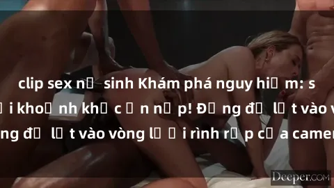 clip sex nữ sinh Khám phá nguy hiểm: sex camera ẩn ghi lại khoảnh khắc ẩn nấp! Đừng để lọt vào vòng lưới rình rập của camera ẩn!