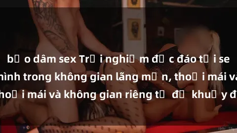 bạo dâm sex Trải nghiệm độc đáo tại sex nhà nghỉ: ẩn mình trong không gian lãng mạn, thoải mái và không gian riêng tư để khuấy động tình ái.