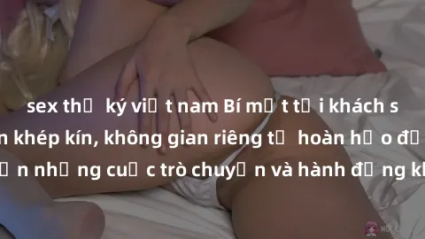 sex thư ký việt nam Bí mật tại khách sạn: Phòng quay lén khép kín, không gian riêng tư hoàn hảo để thực hiện những cuộc trò chuyện và hành động không bị người khác phát hiện.