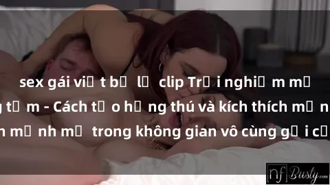sex gái việt bị lộ clip Trải nghiệm mới lạ với sex phòng tắm - Cách tạo hứng thú và kích thích mạnh mẽ trong không gian vô cùng gợi cảm và lãng mạn