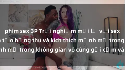 phim sex 3P Trải nghiệm mới lạ với sex phòng tắm - Cách tạo hứng thú và kích thích mạnh mẽ trong không gian vô cùng gợi cảm và lãng mạn