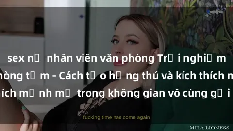 sex nữ nhân viên văn phòng Trải nghiệm mới lạ với sex phòng tắm - Cách tạo hứng thú và kích thích mạnh mẽ trong không gian vô cùng gợi cảm và lãng mạn