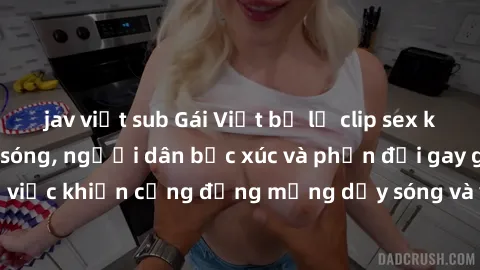 jav việt sub Gái Việt bị lộ clip sex khiến dư luận dậy sóng, người dân bức xúc và phản đối gay gắt. Sự việc khiến cộng đồng mạng dậy sóng và yêu cầu xử lý nghiêm ngặt.