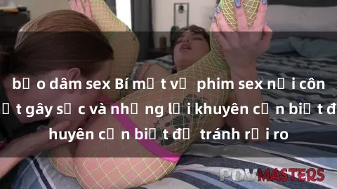 bạo dâm sex Bí mật về phim sex nơi công cộng: Sự thật gây sốc và những lời khuyên cần biết để tránh rủi ro
