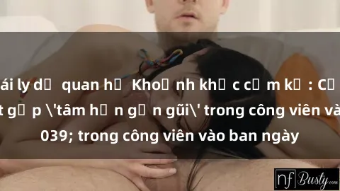 gái ly dị quan hệ Khoảnh khắc cấm kỵ: Cặp đôi bị bắt gặp 'tâm hồn gần gũi' trong công viên vào ban ngày