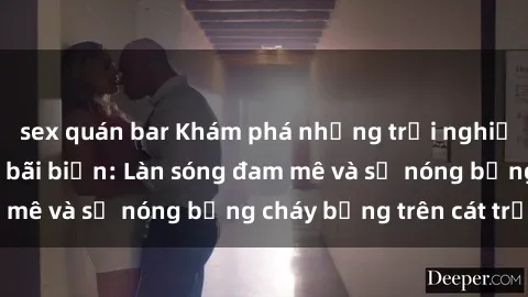 sex quán bar Khám phá những trải nghiệm độc đáo tại sex bãi biển: Làn sóng đam mê và sự nóng bỏng cháy bỏng trên cát trắng