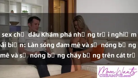 sex chị dâu Khám phá những trải nghiệm độc đáo tại sex bãi biển: Làn sóng đam mê và sự nóng bỏng cháy bỏng trên cát trắng