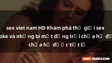 sex viet nam HD Khám phá thế giới sex quán karaoke và những bí mật động trời chưa hề được tiết lộ