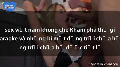 sex việt nam không che Khám phá thế giới sex quán karaoke và những bí mật động trời chưa hề được tiết lộ