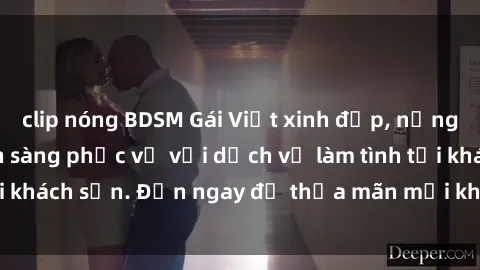 clip nóng BDSM Gái Việt xinh đẹp, nồng nàn tình cảm, sẵn sàng phục vụ với dịch vụ làm tình tại khách sạn. Đến ngay để thỏa mãn mọi khao khát của bạn!