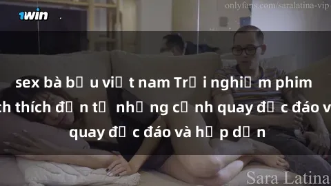 sex bà bầu việt nam Trải nghiệm phim sex : Sự kích thích đến từ những cảnh quay độc đáo và hấp dẫn