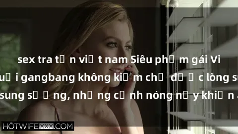 sex tra tấn việt nam Siêu phẩm gái Việt tham gia trong buổi gangbang không kiềm chế được lòng sung sướng, những cảnh nóng nảy khiến ai cũng phải mãn nhãn