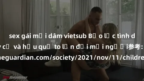 sex gái mại dâm vietsub Bạo lực tình dục trong nhóm: nguy cơ và hậu quả to lớn đối mọi người参考: https://www.theguardian.com/society/2021/nov/11/children-as-young-as-four-are-being-sexually-abused-by-g