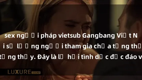 sex người pháp vietsub Gangbang Việt Nam: Kỷ lục mới với số lượng người tham gia chưa từng thấy. Đây là lễ hội tình dục độc đáo và gây sốc.