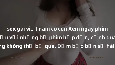 sex gái việt nam có con Xem ngay phim sex bukkake hàng đầu với những bộ phim hấp dẫn, cảnh quay nóng bỏng không thể bỏ qua. Đảm bảo bạn sẽ hài lòng với trải nghiệm mới lạ này!