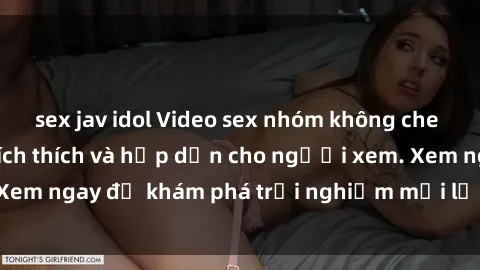sex jav idol Video sex nhóm không che mới nhất cực kỳ kích thích và hấp dẫn cho người xem. Xem ngay để khám phá trải nghiệm mới lạ và đầy bất ngờ!