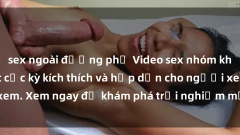 sex ngoài đường phố Video sex nhóm không che mới nhất cực kỳ kích thích và hấp dẫn cho người xem. Xem ngay để khám phá trải nghiệm mới lạ và đầy bất ngờ!