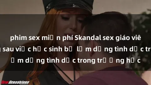 phim sex miễn phí Skandal sex giáo viên: Sự thật đằng sau việc học sinh bị lạm dụng tình dục trong trường học