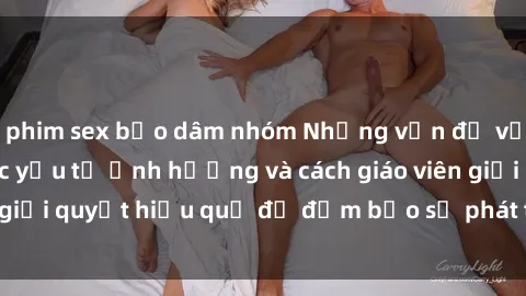 phim sex bạo dâm nhóm Những vấn đề về sex học sinh: Các yếu tố ảnh hưởng và cách giáo viên giải quyết hiệu quả để đảm bảo sự phát triển toàn diện.