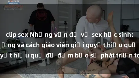 clip sex Những vấn đề về sex học sinh: Các yếu tố ảnh hưởng và cách giáo viên giải quyết hiệu quả để đảm bảo sự phát triển toàn diện.