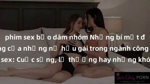 phim sex bạo dâm nhóm Những bí mật đằng sau cuộc sống của những nữ hầu gái trong ngành công nghiệp sex: Cuộc sống, lẽ thường hay những khó khăn mà họ phải đối mặt.