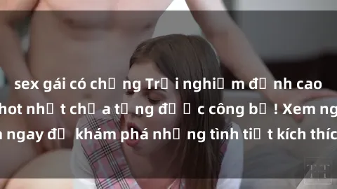 sex gái có chồng Trải nghiệm đỉnh cao cùng phim sex Mỹ hot nhất chưa từng được công bố! Xem ngay để khám phá những tình tiết kích thích, cảnh nóng bỏng!