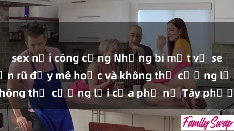 sex nơi công cộng Những bí mật về sex gái Tây: Sự quyến rũ đầy mê hoặc và không thể cưỡng lại của phụ nữ Tây phương