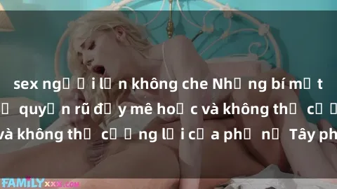 sex người lớn không che Những bí mật về sex gái Tây: Sự quyến rũ đầy mê hoặc và không thể cưỡng lại của phụ nữ Tây phương