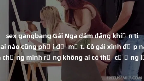 sex gangbang Gái Nga dâm đãng khiến tim bất cứ chàng trai nào cũng phải đỏ mặt. Cô gái xinh đẹp này đã chứng minh rằng không ai có thể cưỡng lại khi cô làm tình đắm say.