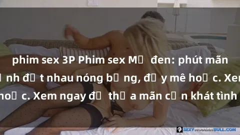 phim sex 3P Phim sex Mỹ đen: phút mãnh liệt với những cảnh địt nhau nóng bỏng, đầy mê hoặc. Xem ngay để thỏa mãn cơn khát tình dục của bạn!