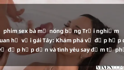phim sex bà mẹ nóng bỏng Trải nghiệm đầy mới lạ khi quan hệ với gái Tây: Khám phá vẻ đẹp hấp dẫn và tình yêu say đắm từ phương Tây