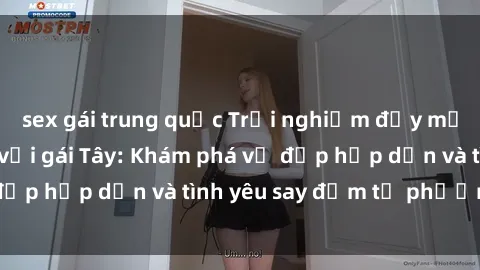 sex gái trung quốc Trải nghiệm đầy mới lạ khi quan hệ với gái Tây: Khám phá vẻ đẹp hấp dẫn và tình yêu say đắm từ phương Tây