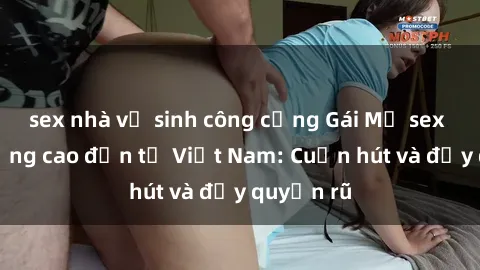sex nhà vệ sinh công cộng Gái Mỹ sex chất lượng cao đến từ Việt Nam: Cuốn hút và đầy quyến rũ