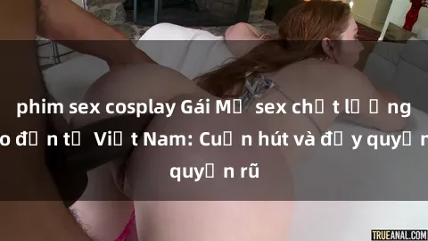 phim sex cosplay Gái Mỹ sex chất lượng cao đến từ Việt Nam: Cuốn hút và đầy quyến rũ
