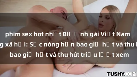phim sex hot nhất Bộ ảnh gái Việt Nam nude gây sốt mạng xã hội: Sắc nóng hơn bao giờ hết và thu hút triệu lượt xem