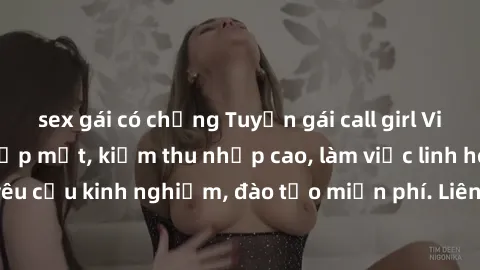 sex gái có chồng Tuyển gái call girl Việt Nam gợi cảm, đẹp mắt, kiếm thu nhập cao, làm việc linh hoạt, không yêu cầu kinh nghiệm, đào tạo miễn phí. Liên hệ ngay để biết thêm chi tiết!
