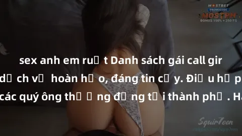 sex anh em ruột Danh sách gái call girl vip chất lượng, dịch vụ hoàn hảo, đáng tin cậy. Điều hấp dẫn cho các quý ông thượng đẳng tại thành phố. Hãy nhấc máy và đặt lịch ngay!