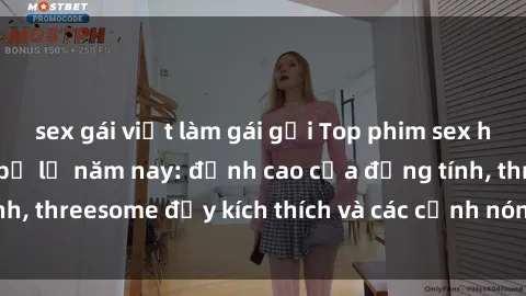 sex gái việt làm gái gọi Top phim sex hot nhất không thể bỏ lỡ năm nay: đỉnh cao của đồng tính, threesome đầy kích thích và các cảnh nóng đang gây sốt!
