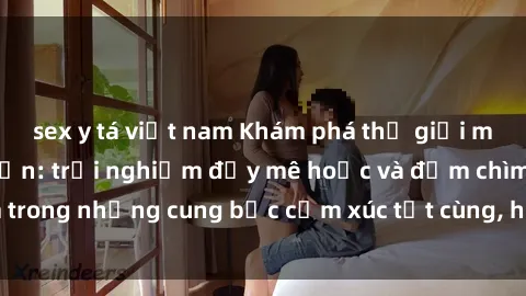 sex y tá việt nam Khám phá thế giới mới với sex người lớn: trải nghiệm đầy mê hoặc và đắm chìm trong những cung bậc cảm xúc tột cùng, hứng khởi và cuốn hút.