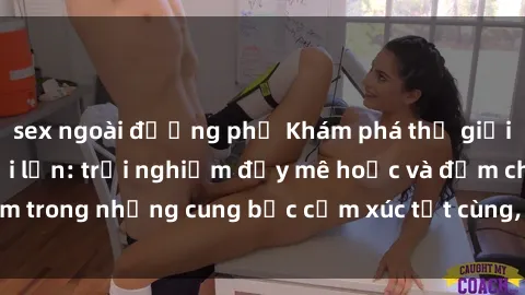 sex ngoài đường phố Khám phá thế giới mới với sex người lớn: trải nghiệm đầy mê hoặc và đắm chìm trong những cung bậc cảm xúc tột cùng, hứng khởi và cuốn hút.