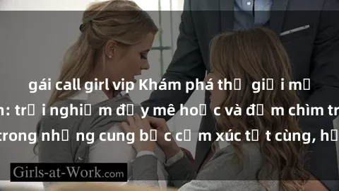 gái call girl vip Khám phá thế giới mới với sex người lớn: trải nghiệm đầy mê hoặc và đắm chìm trong những cung bậc cảm xúc tột cùng, hứng khởi và cuốn hút.