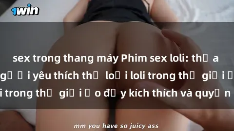 sex trong thang máy Phim sex loli: thỏa mãn đam mê của người yêu thích thể loại loli trong thế giới ảo đầy kích thích và quyến rũ.