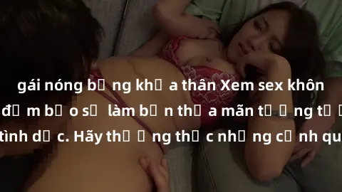 gái nóng bỏng khỏa thân Xem sex không che HD miễn phí đảm bảo sẽ làm bạn thỏa mãn tưởng tượng và nhu cầu tình dục. Hãy thưởng thức những cảnh quay hấp dẫn và mãnh liệt ngay bây giờ!