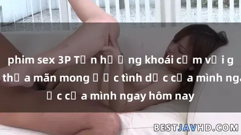 phim sex 3P Tận hưởng khoái cảm với gái xinh sex, thỏa mãn mong ước tình dục của mình ngay hôm nay